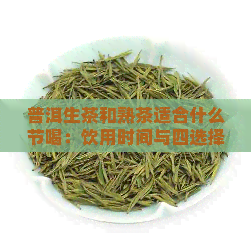 普洱生茶和熟茶适合什么节喝：饮用时间与四选择