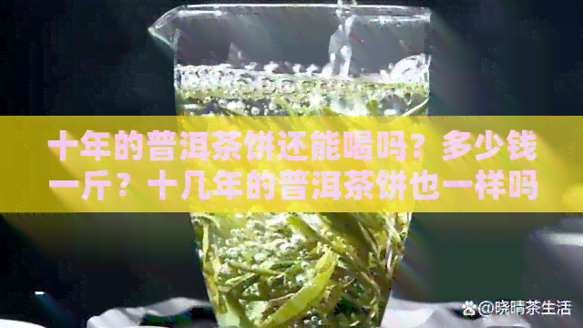 十年的普洱茶饼还能喝吗？多少钱一斤？十几年的普洱茶饼也一样吗？