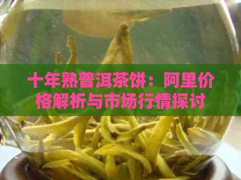 十年熟普洱茶饼：阿里价格解析与市场行情探讨