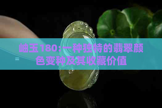 岫玉180:一种独特的翡翠颜色变种及其收藏价值