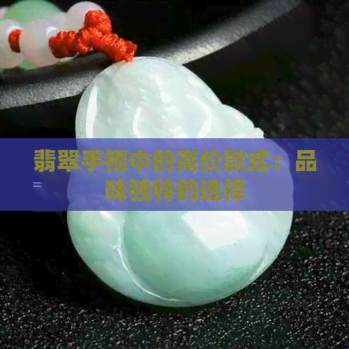 翡翠手镯中的高价款式：品味独特的选择