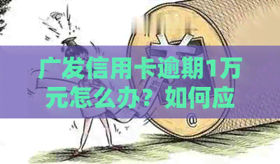 广发信用卡逾期1万元怎么办？如何应对长达4年的欠款翻倍问题？