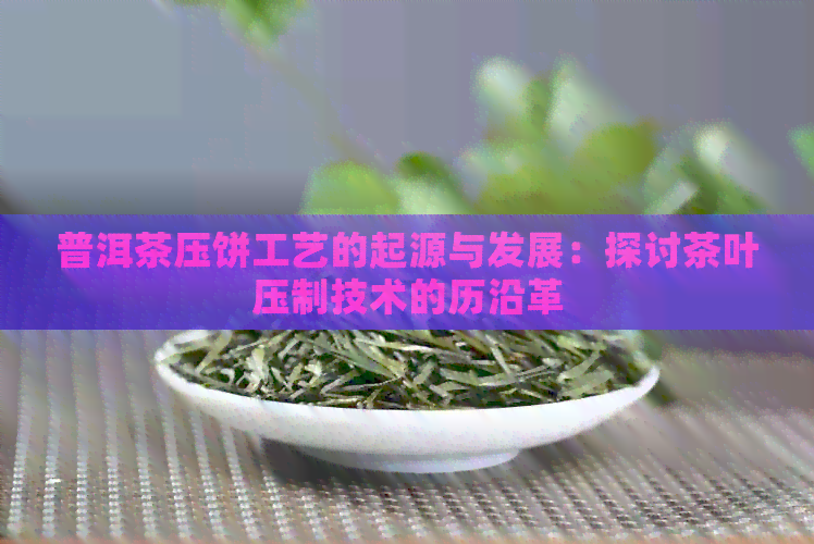 普洱茶压饼工艺的起源与发展：探讨茶叶压制技术的历沿革