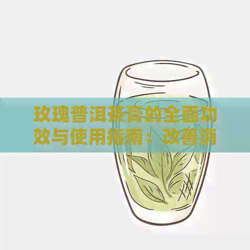 玫瑰普洱茶膏的全面功效与使用指南：改善消化、提神醒脑、缓疲劳等