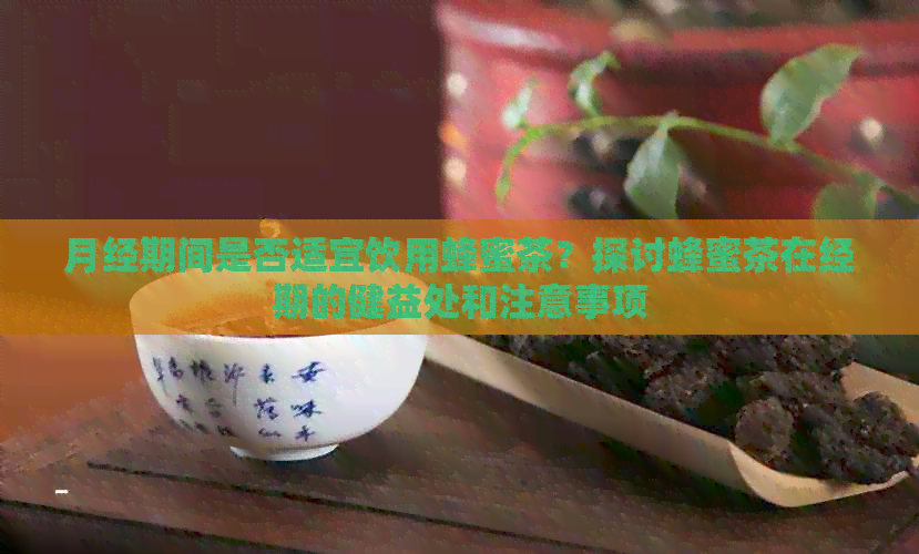 月经期间是否适宜饮用蜂蜜茶？探讨蜂蜜茶在经期的健益处和注意事项