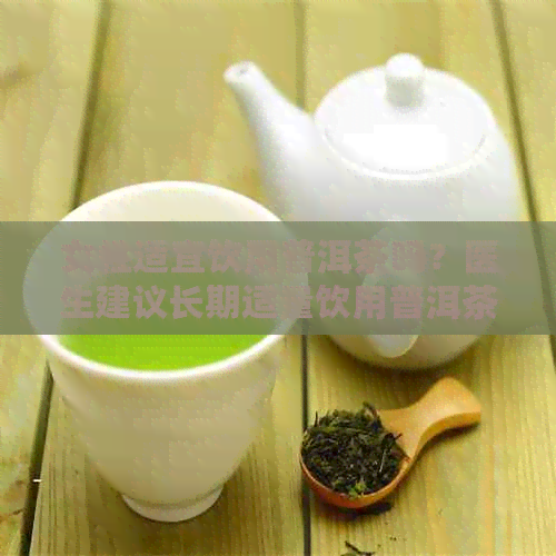 女性适宜饮用普洱茶吗？医生建议长期适量饮用普洱茶对健有何益处？