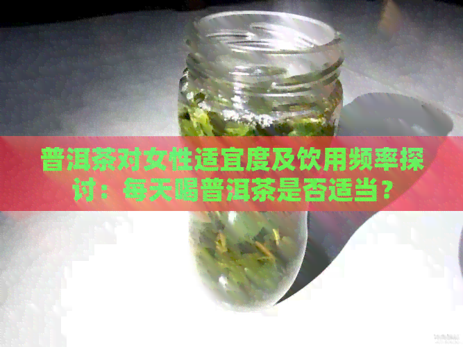 普洱茶对女性适宜度及饮用频率探讨：每天喝普洱茶是否适当？