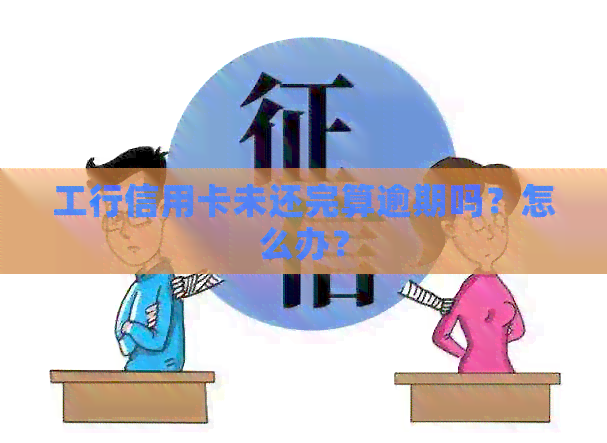 工行信用卡未还完算逾期吗？怎么办？