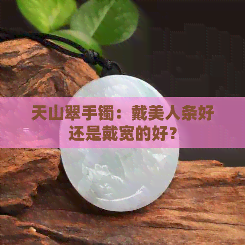 天山翠手镯：戴美人条好还是戴宽的好？