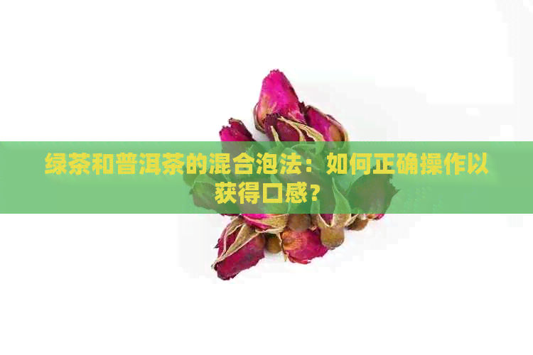 绿茶和普洱茶的混合泡法：如何正确操作以获得口感？