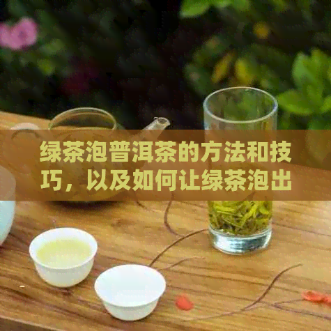 绿茶泡普洱茶的方法和技巧，以及如何让绿茶泡出更好的口感。