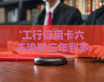 '工行信用卡六千逾期三年到多少钱： 逾期后果、起诉可能和利息计算'