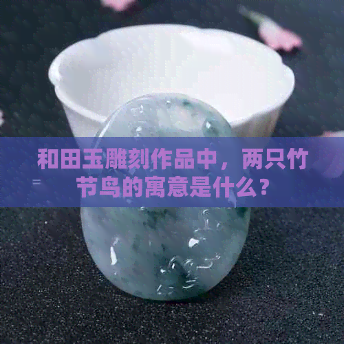 和田玉雕刻作品中，两只竹节鸟的寓意是什么？