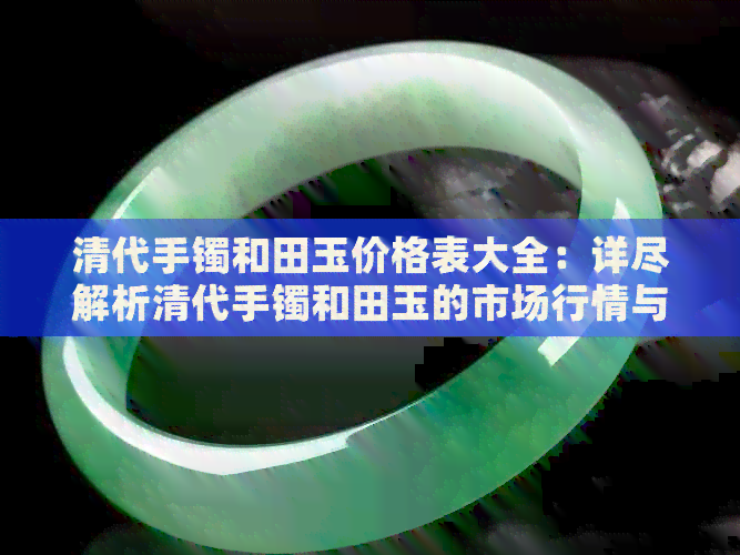 清代手镯和田玉价格表大全：详尽解析清代手镯和田玉的市场行情与价值