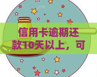 信用卡逾期还款10天以上，可能面临的后果及解决办法全面解析