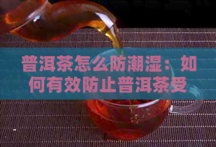 普洱茶怎么防潮湿：如何有效防止普洱茶受潮和发霉？