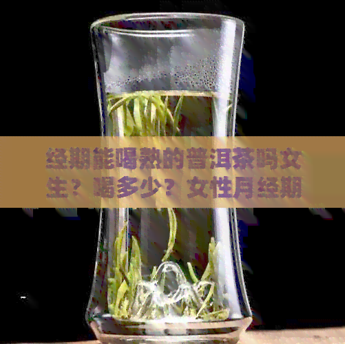 经期能喝熟的普洱茶吗女生？喝多少？女性月经期可以喝熟普洱茶吗？