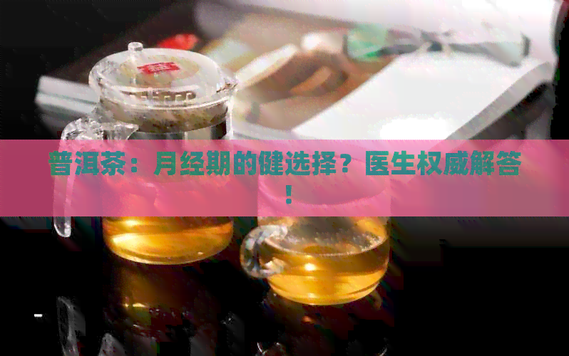 普洱茶：月经期的健选择？医生权威解答！