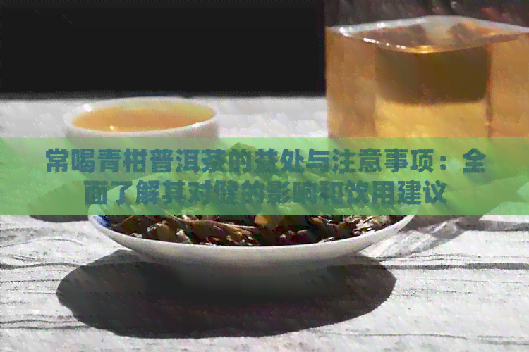 常喝青柑普洱茶的益处与注意事项：全面了解其对健的影响和饮用建议