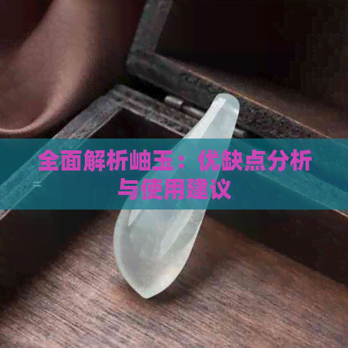 全面解析岫玉：优缺点分析与使用建议