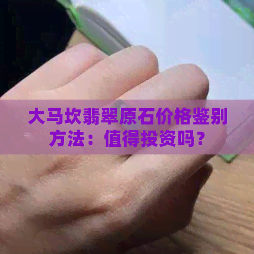 大马坎翡翠原石价格鉴别方法：值得投资吗？