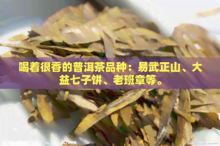 喝着很香的普洱茶品种：易武正山、大益七子饼、老班章等。