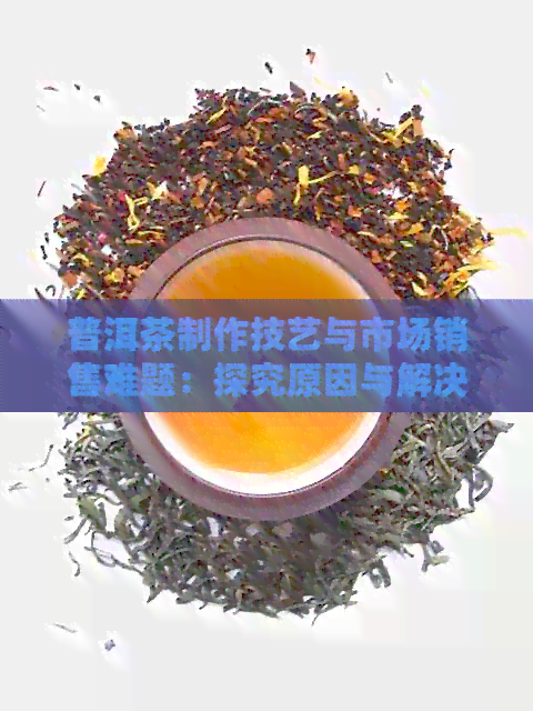 普洱茶制作技艺与市场销售难题：探究原因与解决策略