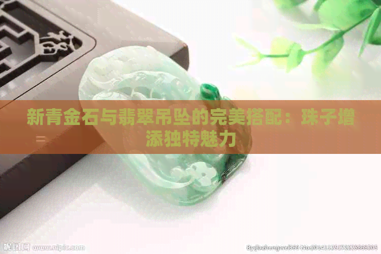 新青金石与翡翠吊坠的完美搭配：珠子增添独特魅力