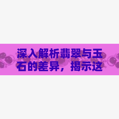 深入解析翡翠与玉石的差异，揭示这两种宝石的独特魅力