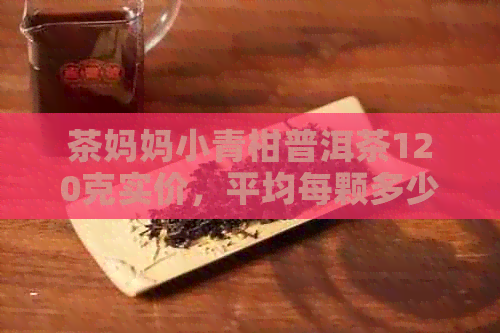 茶妈妈小青柑普洱茶120克实价，平均每颗多少钱？包含陈皮的价格信息