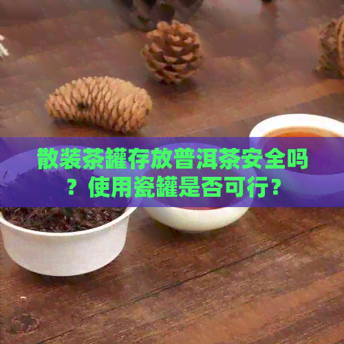 散装茶罐存放普洱茶安全吗？使用瓷罐是否可行？