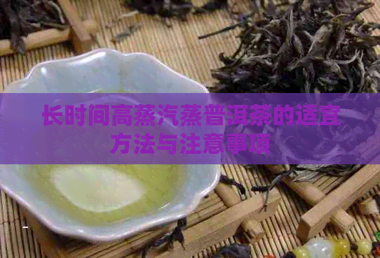 长时间高蒸汽蒸普洱茶的适宜方法与注意事项