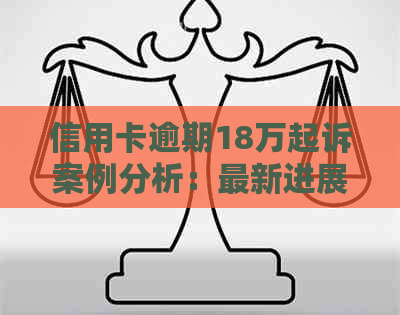 信用卡逾期18万起诉案例分析：最新进展与影响，警惕信用危机！