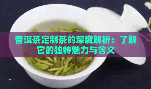 普洱茶定制茶的深度解析：了解它的独特魅力与含义