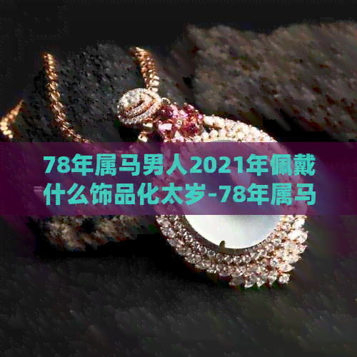 78年属马男人2021年佩戴什么饰品化太岁-78年属马的男性适合佩戴什么