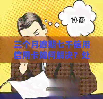 三个月逾期七千信用信用卡如何解决？处理办法和注意事项一览