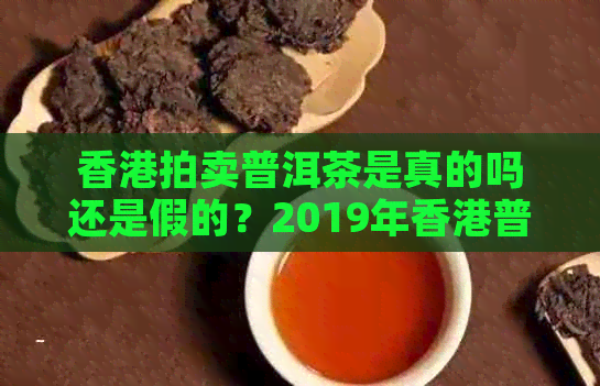 拍卖普洱茶是真的吗还是假的？2019年普洱茶拍卖会更高价格是多少？