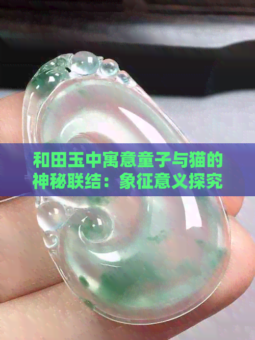 和田玉中寓意童子与猫的神秘联结：象征意义探究