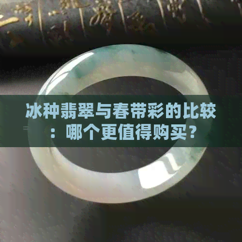 冰种翡翠与春带彩的比较：哪个更值得购买？