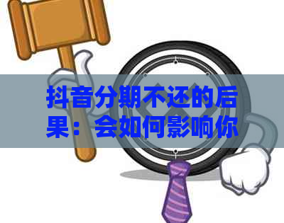 抖音分期不还的后果：会如何影响你的账号？