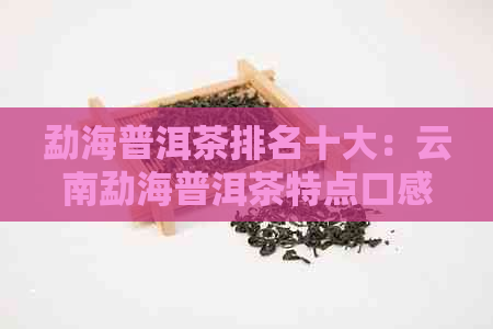 勐海普洱茶排名十大：云南勐海普洱茶特点口感与价格查询