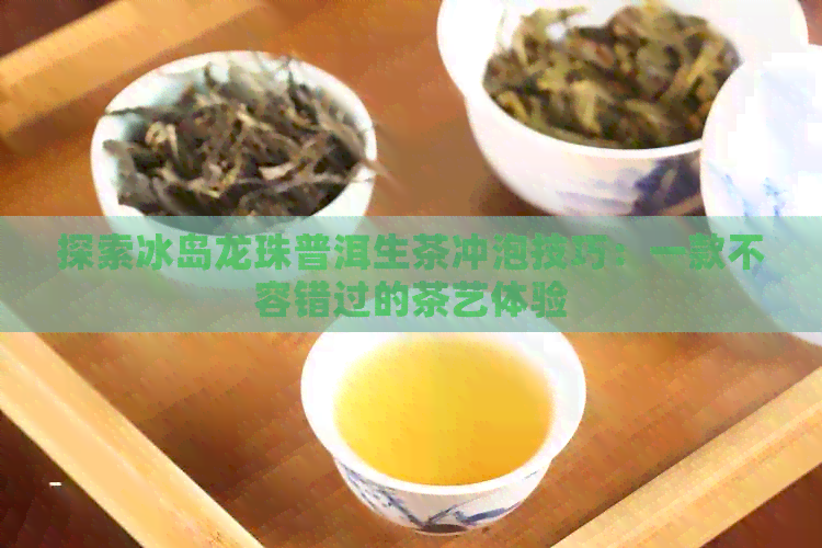 探索冰岛龙珠普洱生茶冲泡技巧：一款不容错过的茶艺体验