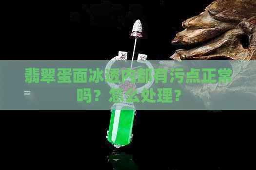 翡翠蛋面冰透内部有污点正常吗？怎么处理？