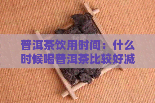 普洱茶饮用时间：什么时候喝普洱茶比较好减肥？