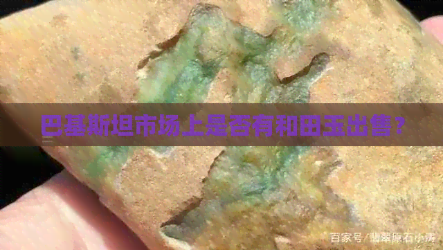 巴基斯坦市场上是否有和田玉出售？