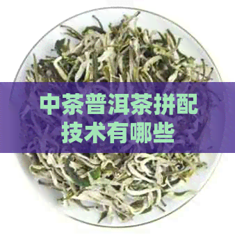 中茶普洱茶拼配技术有哪些