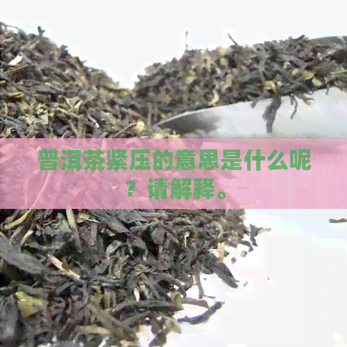 普洱茶紧压的意思是什么呢？请解释。