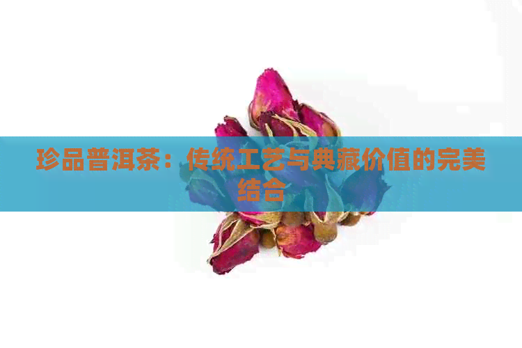 珍品普洱茶：传统工艺与典藏价值的完美结合