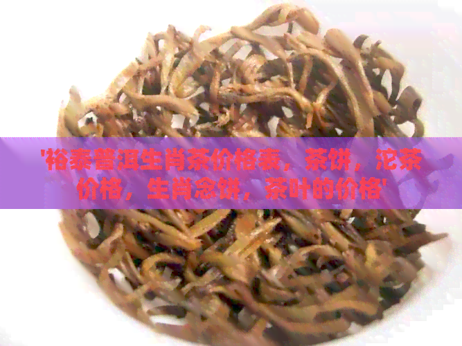 '裕泰普洱生肖茶价格表，茶饼，沱茶价格，生肖念饼，茶叶的价格'