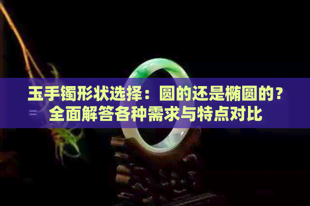 玉手镯形状选择：圆的还是椭圆的？全面解答各种需求与特点对比